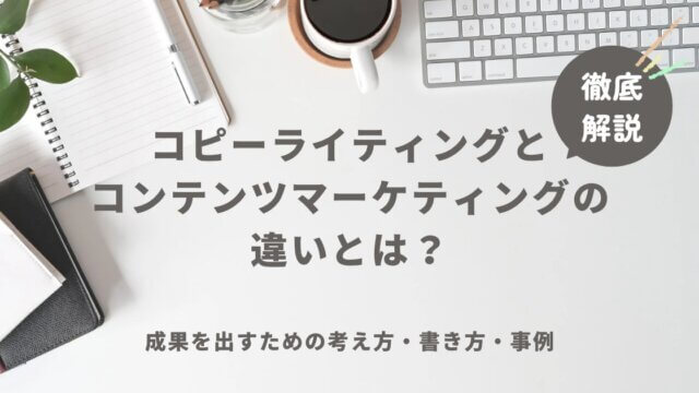 コピーライティングとコンテンツマーケティングの違いとは？成果を出すための考え方・書き方・事例を徹底解説