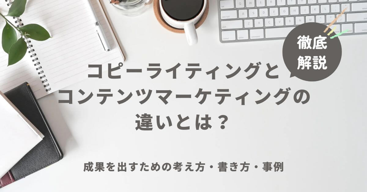 コピーライティングとコンテンツマーケティングの違いとは？成果を出すための考え方・書き方・事例を徹底解説